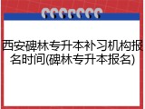西安碑林专升本补习机构报名时间(碑林专升本报名)