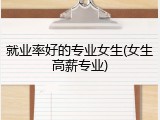 就业率好的专业女生(女生高薪专业)