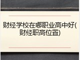 财经学校在哪职业高中好(财经职高位置)