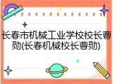 长春市机械工业学校校长曹勋(长春机械校长曹勋)