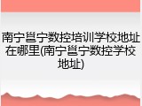 南宁邕宁数控培训学校地址在哪里(南宁邕宁数控学校地址)