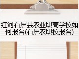 红河石屏县农业职高学校如何报名(石屏农职校报名)