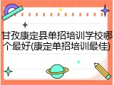 甘孜康定县单招培训学校哪个最好(康定单招培训最佳)