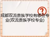 成都双流贵族学校有哪些专业(双流贵族学校专业)