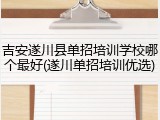 吉安遂川县单招培训学校哪个最好(遂川单招培训优选)