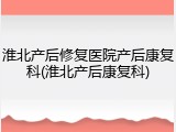 淮北产后修复医院产后康复科(淮北产后康复科)