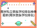 南京私立贵族学校排名榜单最新(南京贵族学校排名)