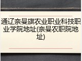 通辽奈曼旗农业职业科技职业学院地址(奈曼农职院地址)