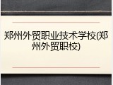 郑州外贸职业技术学校(郑州外贸职校)