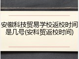 安徽科技贸易学校返校时间是几号(安科贸返校时间)