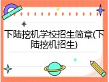 下陆挖机学校招生简章(下陆挖机招生)