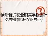 徐州新沂农业职高学校读什么专业(新沂农职专业)