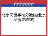 北京商贸学校分数线(北京商贸录取线)