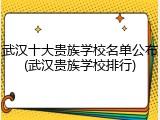 武汉十大贵族学校名单公布(武汉贵族学校排行)