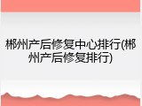 郴州产后修复中心排行(郴州产后修复排行)