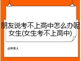 朋友说考不上高中怎么办呢女生(女生考不上高中)