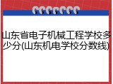 山东省电子机械工程学校多少分(山东机电学校分数线)