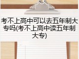 考不上高中可以去五年制大专吗(考不上高中读五年制大专)