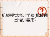 机械视觉培训学费(机械视觉培训费用)