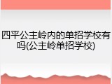 四平公主岭内的单招学校有吗(公主岭单招学校)