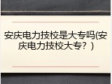 安庆电力技校是大专吗(安庆电力技校大专？)