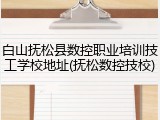 白山抚松县数控职业培训技工学校地址(抚松数控技校)