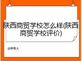 陕西商贸学校怎么样(陕西商贸学校评价)