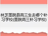 林芝墨脱县高三生去哪个补习学校(墨脱高三补习学校)