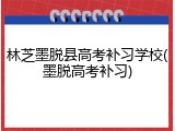 林芝墨脱县高考补习学校(墨脱高考补习)