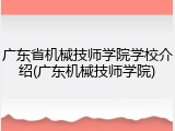 广东省机械技师学院学校介绍(广东机械技师学院)