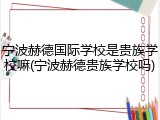 宁波赫德国际学校是贵族学校嘛(宁波赫德贵族学校吗)