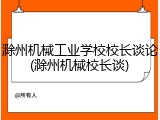 滁州机械工业学校校长谈论(滁州机械校长谈)