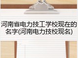 河南省电力技工学校现在的名字(河南电力技校现名)