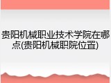 贵阳机械职业技术学院在哪点(贵阳机械职院位置)