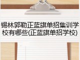 锡林郭勒正蓝旗单招集训学校有哪些(正蓝旗单招学校)