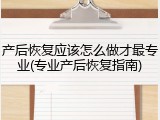 产后恢复应该怎么做才最专业(专业产后恢复指南)