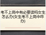 考不上高中有必要读吗女生怎么办(女生考不上高中咋办)