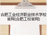 合肥工业经济职业技术学校官网(合肥工校官网)