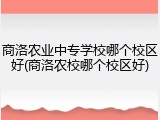 商洛农业中专学校哪个校区好(商洛农校哪个校区好)