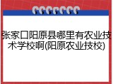 张家口阳原县哪里有农业技术学校啊(阳原农业技校)