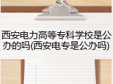 西安电力高等专科学校是公办的吗(西安电专是公办吗)