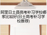 阿里日土县高考补习学校哪家比较好(日土高考补习学校推荐)