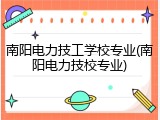 南阳电力技工学校专业(南阳电力技校专业)