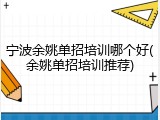 宁波余姚单招培训哪个好(余姚单招培训推荐)