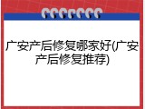 广安产后修复哪家好(广安产后修复推荐)