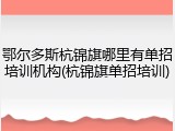 鄂尔多斯杭锦旗哪里有单招培训机构(杭锦旗单招培训)
