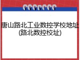 唐山路北工业数控学校地址(路北数控校址)