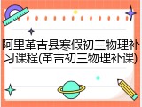阿里革吉县寒假初三物理补习课程(革吉初三物理补课)