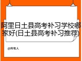 阿里日土县高考补习学校哪家好(日土县高考补习推荐)
