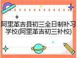 阿里革吉县初三全日制补习学校(阿里革吉初三补校)